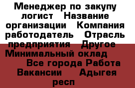 Менеджер по закупу-логист › Название организации ­ Компания-работодатель › Отрасль предприятия ­ Другое › Минимальный оклад ­ 20 000 - Все города Работа » Вакансии   . Адыгея респ.